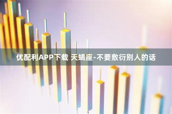 优配利APP下载 天蝎座-不要敷衍别人的话
