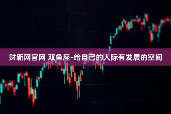 财新网官网 双鱼座-给自己的人际有发展的空间