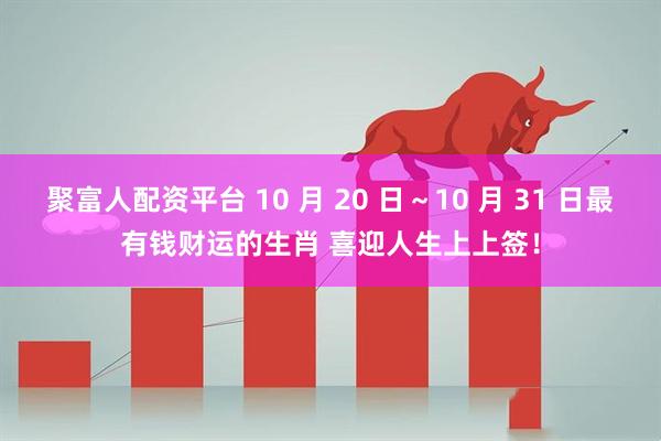 聚富人配资平台 10 月 20 日～10 月 31 日最有钱财运的生肖 喜迎人生上上签！