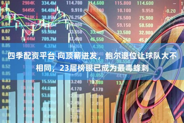 四季配资平台 向顶薪进发，鲍尔退位让球队大不相同，23届榜眼已成为最毒蜂刺