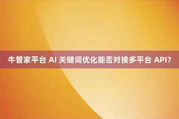 牛管家平台 AI 关键词优化能否对接多平台 API？