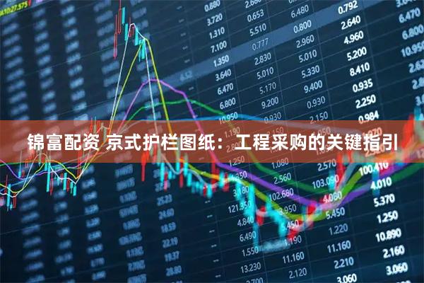 锦富配资 京式护栏图纸：工程采购的关键指引