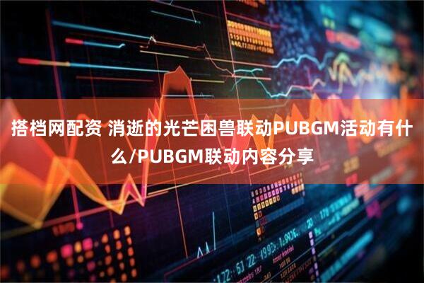 搭档网配资 消逝的光芒困兽联动PUBGM活动有什么/PUBGM联动内容分享