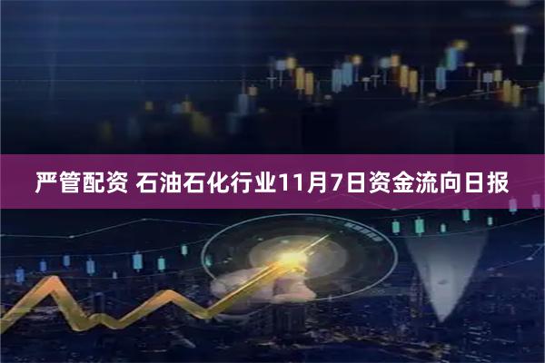 严管配资 石油石化行业11月7日资金流向日报