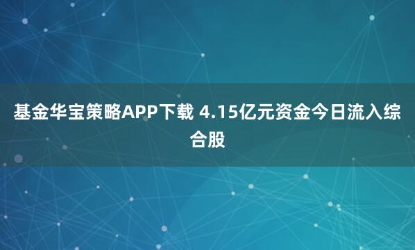 基金华宝策略APP下载 4.15亿元资金今日流入综合股