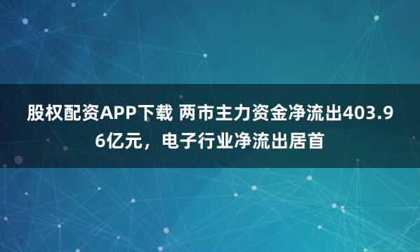 股权配资APP下载 两市主力资金净流出403.96亿元，电子行业净流出居首