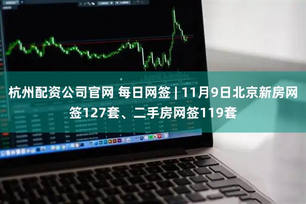 杭州配资公司官网 每日网签 | 11月9日北京新房网签127套、二手房网签119套