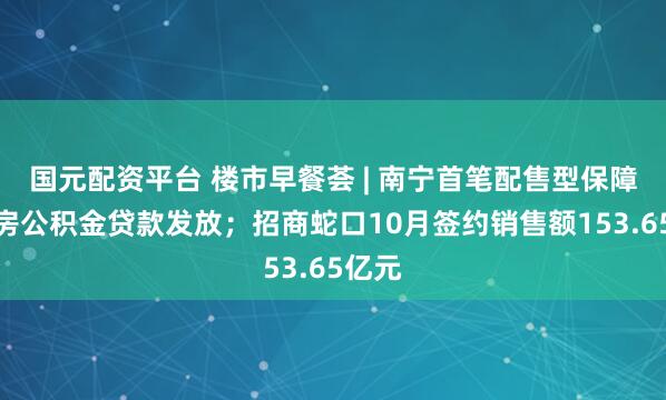 国元配资平台 楼市早餐荟 | 南宁首笔配售型保障性住房公积金贷款发放；招商蛇口10月签约销售额153.65亿元