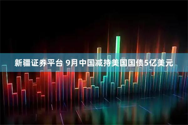 新疆证券平台 9月中国减持美国国债5亿美元