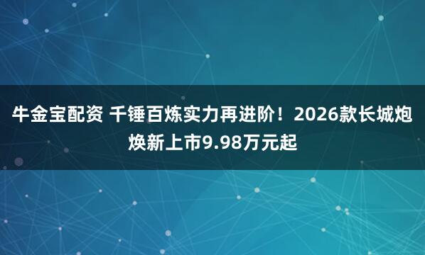 牛金宝配资 千锤百炼实力再进阶！2026款长城炮焕新上市9.98万元起