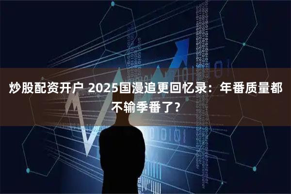 炒股配资开户 2025国漫追更回忆录:年番质量都不输季番了?