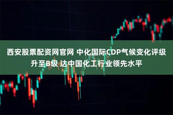 西安股票配资网官网 中化国际CDP气候变化评级升至B级 达中国化工行业领先水平