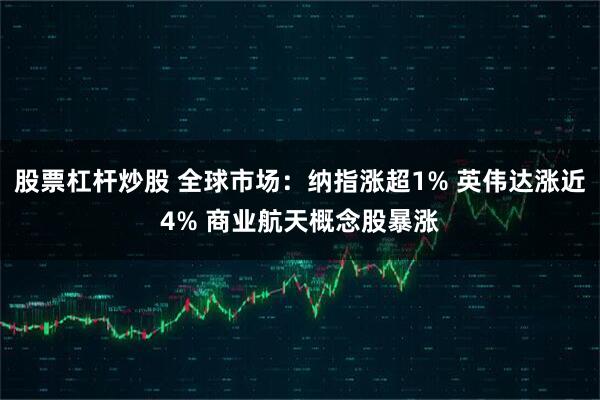 股票杠杆炒股 全球市场：纳指涨超1% 英伟达涨近4% 商业航天概念股暴涨