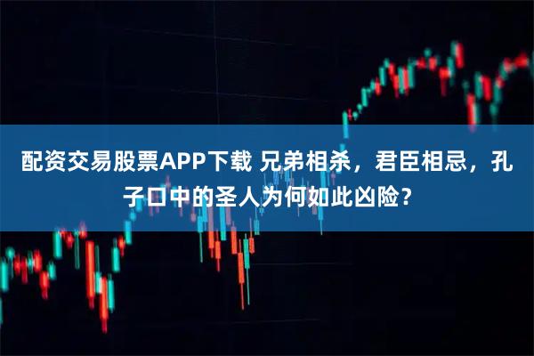 配资交易股票APP下载 兄弟相杀,君臣相忌,孔子口中的圣人为何如此凶险?