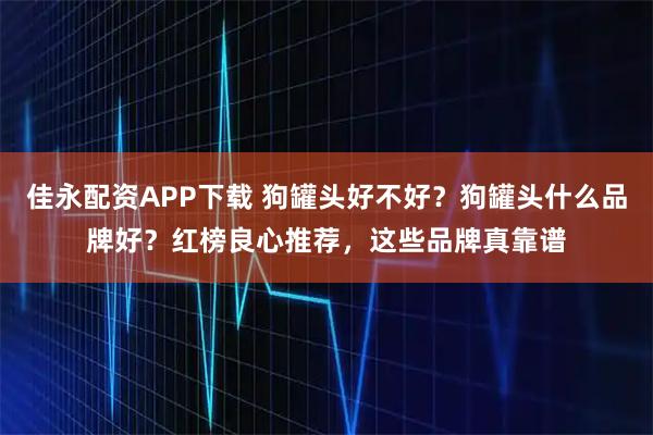 佳永配资APP下载 狗罐头好不好?狗罐头什么品牌好?红榜良心推荐,这些品牌真靠谱