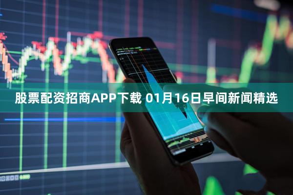 股票配资招商APP下载 01月16日早间新闻精选