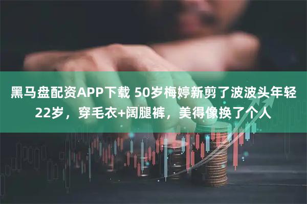 黑马盘配资APP下载 50岁梅婷新剪了波波头年轻22岁，穿毛衣+阔腿裤，美得像换了个人