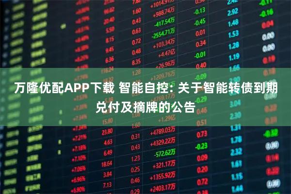 万隆优配APP下载 智能自控: 关于智能转债到期兑付及摘牌的公告