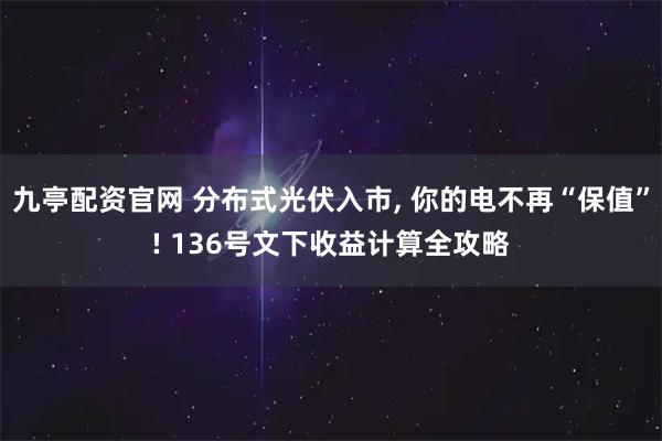 九亭配资官网 分布式光伏入市, 你的电不再“保值”! 136号文下收益计算全攻略