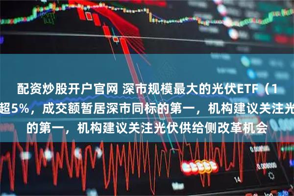 配资炒股开户官网 深市规模最大的光伏ETF（159857）半日大涨超5%，成交额暂居深市同标的第一，机构建议关注光伏供给侧改革机会