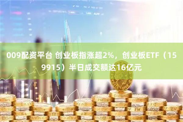 009配资平台 创业板指涨超2%，创业板ETF（159915）半日成交额达16亿元
