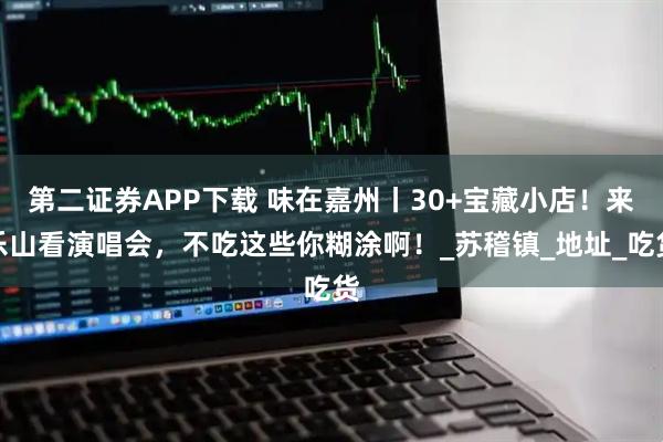 第二证券APP下载 味在嘉州丨30+宝藏小店！来乐山看演唱会，不吃这些你糊涂啊！_苏稽镇_地址_吃货