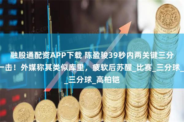 融股通配资APP下载 陈盈骏39秒内两关键三分+制胜一击！外媒称其类似库里，疲软后苏醒_比赛_三分球_高柏铠