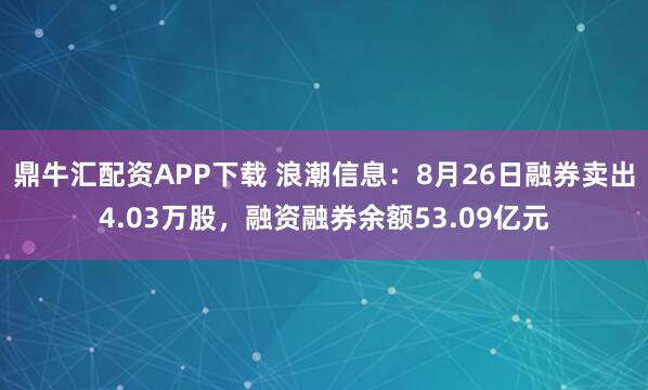 鼎牛汇配资APP下载 浪潮信息：8月26日融券卖出4.03万股，融资融券余额53.09亿元