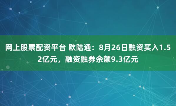 网上股票配资平台 欧陆通：8月26日融资买入1.52亿元，融资融券余额9.3亿元