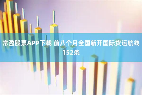 常盈股票APP下载 前八个月全国新开国际货运航线152条
