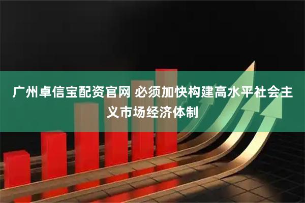 广州卓信宝配资官网 必须加快构建高水平社会主义市场经济体制
