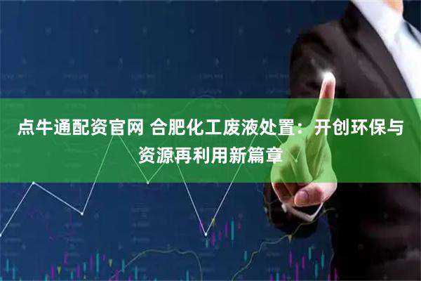 点牛通配资官网 合肥化工废液处置:开创环保与资源再利用新篇章