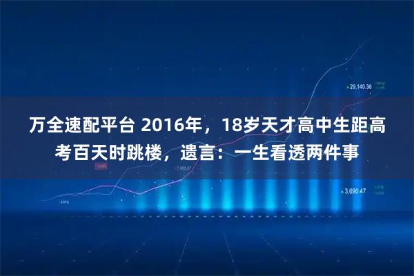 万全速配平台 2016年，18岁天才高中生距高考百天时跳楼，遗言：一生看透两件事