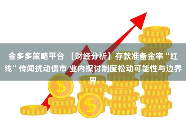 金多多策略平台 【财经分析】存款准备金率“红线”传闻扰动债市 业内探讨制度松动可能性与边界