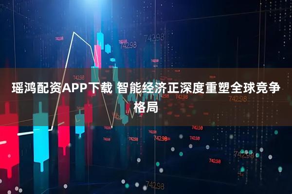 瑶鸿配资APP下载 智能经济正深度重塑全球竞争格局
