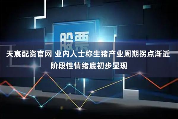天宸配资官网 业内人士称生猪产业周期拐点渐近 阶段性情绪底初步显现