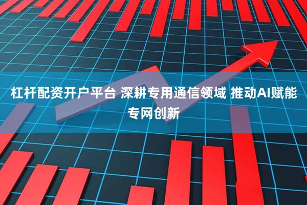 杠杆配资开户平台 深耕专用通信领域 推动AI赋能专网创新
